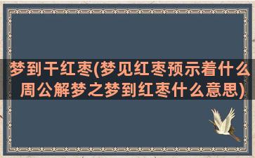 梦到干红枣(梦见红枣预示着什么 周公解梦之梦到红枣什么意思)